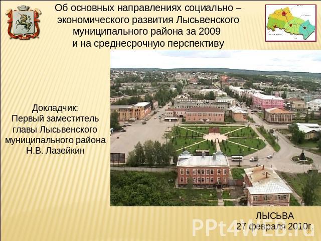 Об основных направлениях социально – экономического развития Лысьвенского муниципального района за 2009 и на среднесрочную перспективуДокладчик:Первый заместитель главы Лысьвенского муниципального районаН.В. ЛазейкинЛЫСЬВА27 февраля 2010г.