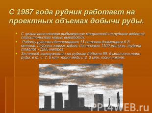 С 1987 года рудник работает на проектных объемах добычи руды. С целью восполнени