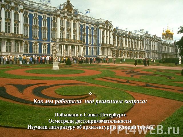 Как мы работали над решением вопроса:Побывали в Санкт-ПетербургеОсмотрели достопримечательности Изучили литературу об архитектуре и истории города