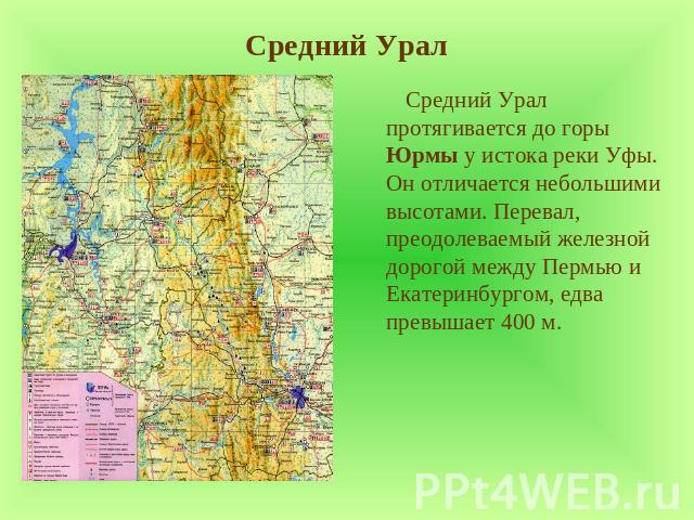 Средний Урал Средний Урал протягивается до горы Юрмы у истока реки Уфы. Он отличается небольшими высотами. Перевал, преодолеваемый железной дорогой между Пермью и Екатеринбургом, едва превышает 400 м.