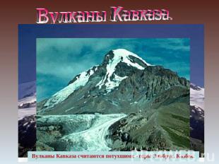 Вулканы Кавказа. Вулканы Кавказа считаются потухшими - горы Эльбрус, Казбек.