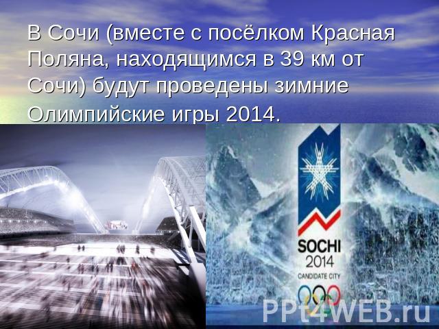 В Сочи (вместе с посёлком Красная Поляна, находящимся в 39 км от Сочи) будут проведены зимние Олимпийские игры 2014.