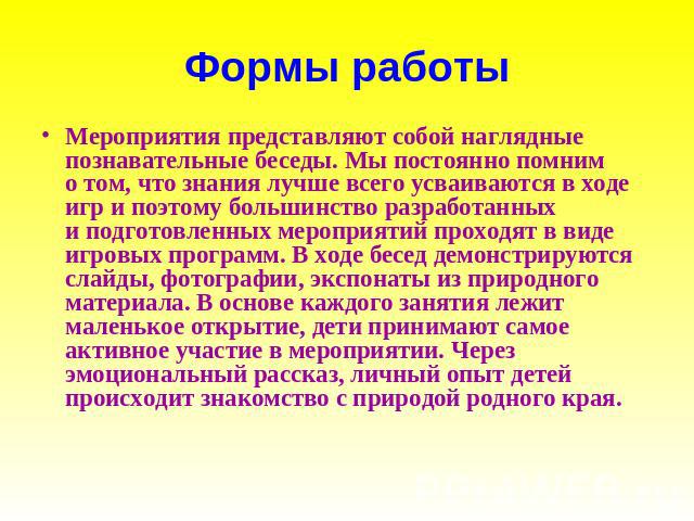 Формы работы Мероприятия представляют собой наглядные познавательные беседы. Мы постоянно помним о том, что знания лучше всего усваиваются в ходе игр и поэтому большинство разработанных и подготовленных мероприятий проходят в виде игровых программ. …