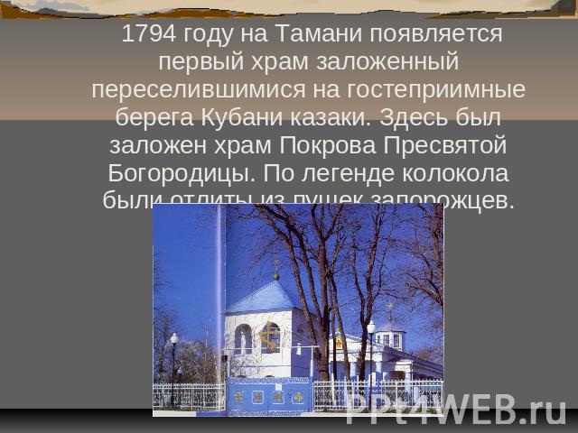 1794 году на Тамани появляется первый храм заложенный переселившимися на гостеприимные берега Кубани казаки. Здесь был заложен храм Покрова Пресвятой Богородицы. По легенде колокола были отлиты из пушек запорожцев.