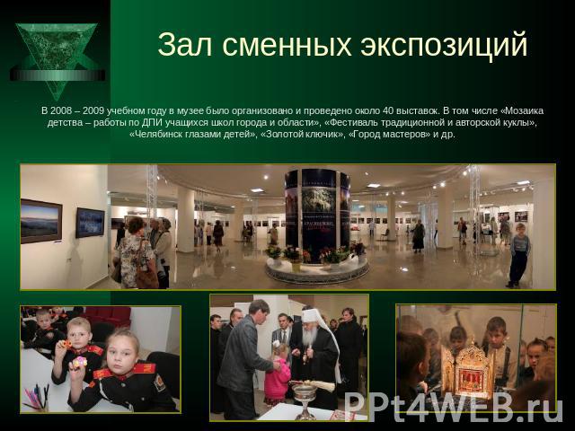 Зал сменных экспозиций В 2008 – 2009 учебном году в музее было организовано и проведено около 40 выставок. В том числе «Мозаика детства – работы по ДПИ учащихся школ города и области», «Фестиваль традиционной и авторской куклы», «Челябинск глазами д…