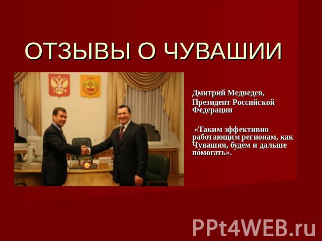ОТЗЫВЫ О ЧУВАШИИ Дмитрий Медведев,Президент Российской Федерации  «Таким эффективно работающим регионам, как Чувашия, будем и дальше помогать». 