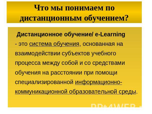 Что мы понимаем по дистанционным обучением? Дистанционное обучение/ e-Learning - это система обучения, основанная на взаимодействии субъектов учебного процесса между собой и со средствами обучения на расстоянии при помощи специализированной информац…