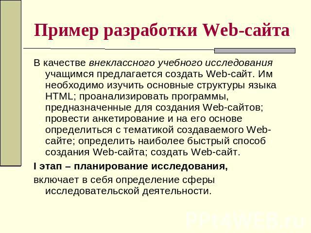 Пример разработки Web-сайта В качестве внеклассного учебного исследования учащимся предлагается создать Web-сайт. Им необходимо изучить основные структуры языка HTML; проанализировать программы, предназначенные для создания Web-сайтов; провести анке…