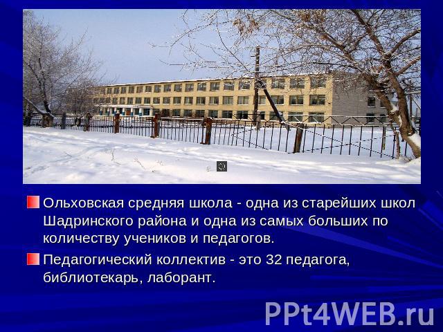 Ольховская средняя школа - одна из старейших школ Шадринского района и одна из самых больших по количеству учеников и педагогов.Педагогический коллектив - это 32 педагога, библиотекарь, лаборант.