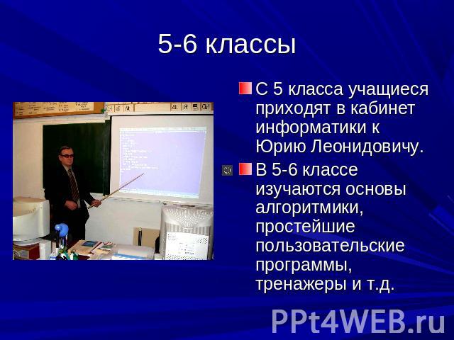 5-6 классы С 5 класса учащиеся приходят в кабинет информатики к Юрию Леонидовичу.В 5-6 классе изучаются основы алгоритмики, простейшие пользовательские программы, тренажеры и т.д.