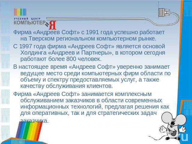 Фирма «Андреев Софт» с 1991 года успешно работает на Тверском региональном компьютерном рынке. С 1997 года фирма «Андреев Софт» является основой Холдинга «Андреев и Партнеры», в котором сегодня работают более 800 человек. В настоящее время «Андреев …