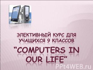 Элективный курс для учащихся 9 классов “Computers in our life”