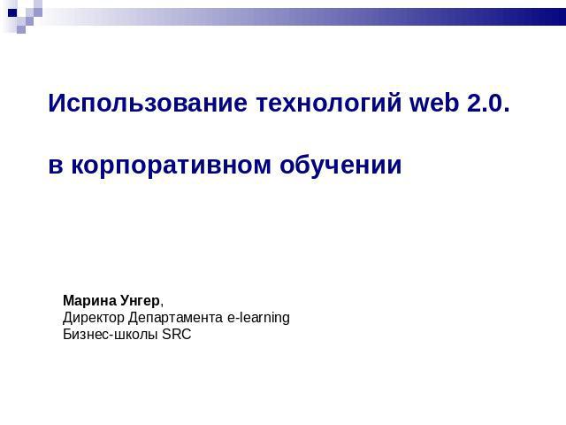 Использование технологий web 2.0. в корпоративном обучении Марина Унгер, Директор Департамента e-learningБизнес-школы SRC