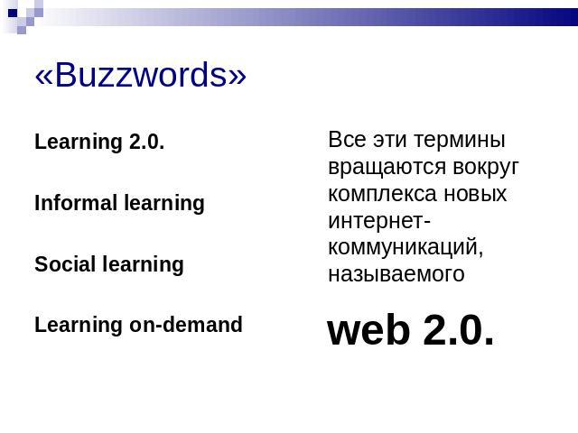 «Buzzwords» Learning 2.0. Informal learningSocial learningLearning on-demandВсе эти термины вращаются вокруг комплекса новых интернет- коммуникаций, называемого