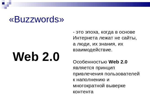 «Buzzwords» Web 2.0- это эпоха, когда в основе Интернета лежат не сайты, а люди, их знания, их взаимодействие. Особенностью Web 2.0 является принцип привлечения пользователей к наполнению и многократной выверке контента