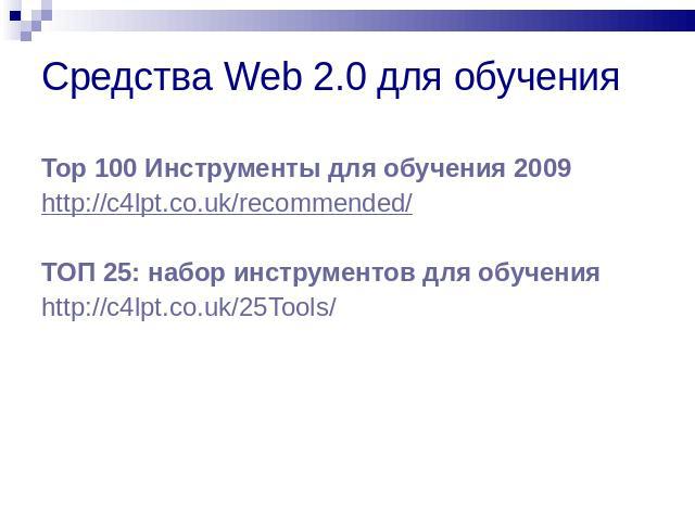 Средства Web 2.0 для обучения Top 100 Инструменты для обучения 2009 http://c4lpt.co.uk/recommended/ ТОП 25: набор инструментов для обученияhttp://c4lpt.co.uk/25Tools/
