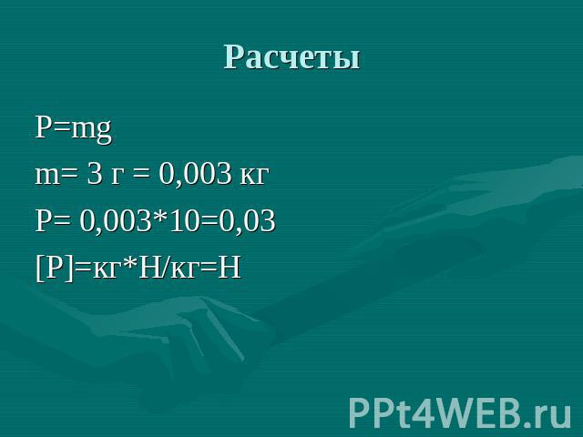 Расчеты P=mgm= 3 г = 0,003 кгP= 0,003*10=0,03[P]=кг*Н/кг=Н
