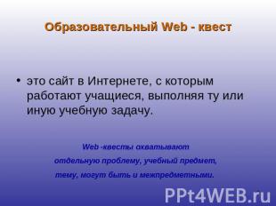 Образовательный Web - квест это сайт в Интернете, с которым работают учащиеся, в