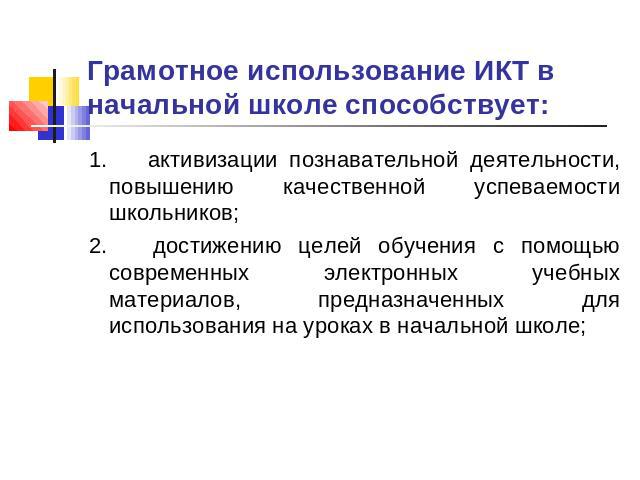 Грамотное использование ИКТ в начальной школе способствует: 1.      активизации познавательной деятельности, повышению качественной успеваемости школьников;2.      достижению целей обучения с помощью современных электронных учебных материалов, предн…