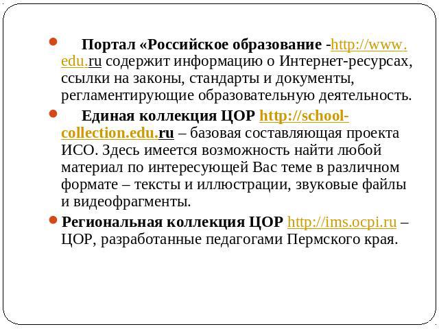      Портал «Российское образование -http://www.edu.ru содержит информацию о Интернет-ресурсах, ссылки на законы, стандарты и документы, регламентирующие образовательную деятельность.     Единая коллекция ЦОР http://school-collection.edu.ru – базова…