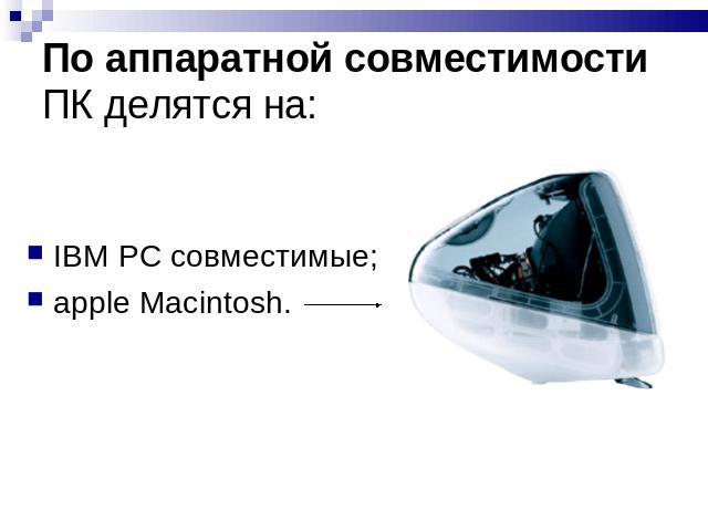 По аппаратной совместимости ПК делятся на: IBM PC совместимые;apple Macintosh.