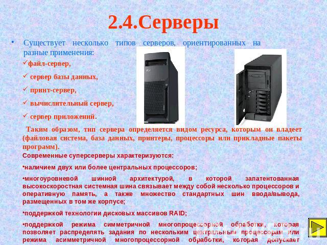 2.4.Серверы Существует несколько типов серверов, ориентированных на разные применения: файл-сервер, сервер базы данных, принт-сервер, вычислительный сервер, сервер приложений. Таким образом, тип сервера определяется видом ресурса, которым он владеет…