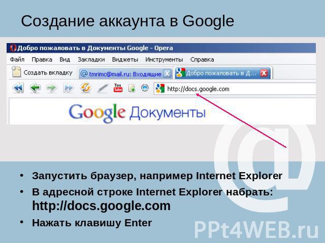 Создание аккаунта в Google Запустить браузер, например Internet ExplorerВ адресной строке Internet Explorer набрать: http://docs.google.com Нажать клавишу Enter