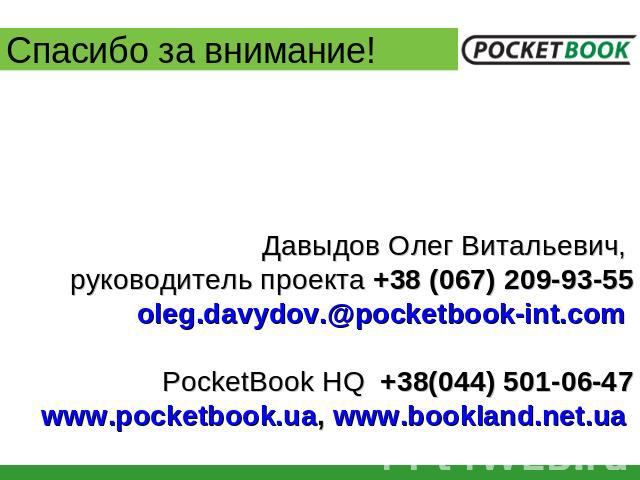 Спасибо за внимание! Давыдов Олег Витальевич, руководитель проекта +38 (067) 209-93-55oleg.davydov.@pocketbook-int.com PocketBook HQ +38(044) 501-06-47www.pocketbook.ua, www.bookland.net.ua
