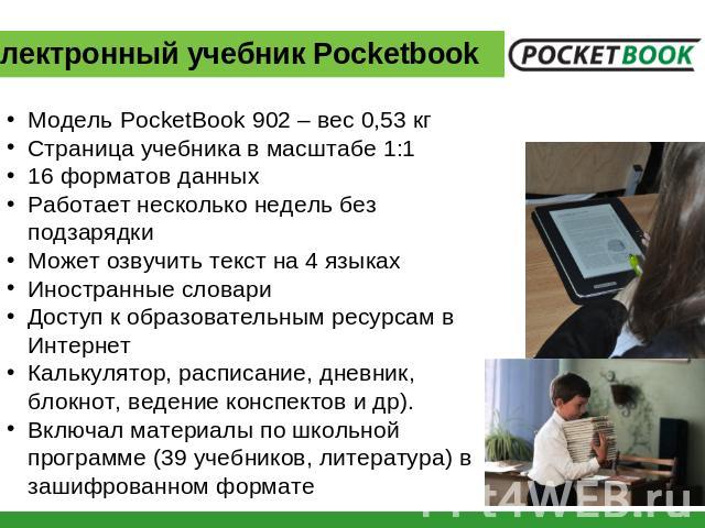 Электронный учебник Pocketbook Модель PocketBook 902 – вес 0,53 кгСтраница учебника в масштабе 1:116 форматов данныхРаботает несколько недель без подзарядкиМожет озвучить текст на 4 языках Иностранные словариДоступ к образовательным ресурсам в Интер…