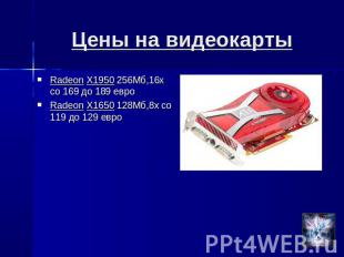 Цены на видеокарты Radeon X1950 256Мб,16х со 169 до 189 евроRadeon X1650 128Мб,8