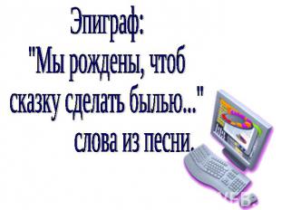 Эпиграф:"Мы рождены, чтоб сказку сделать былью..." слова из песни.