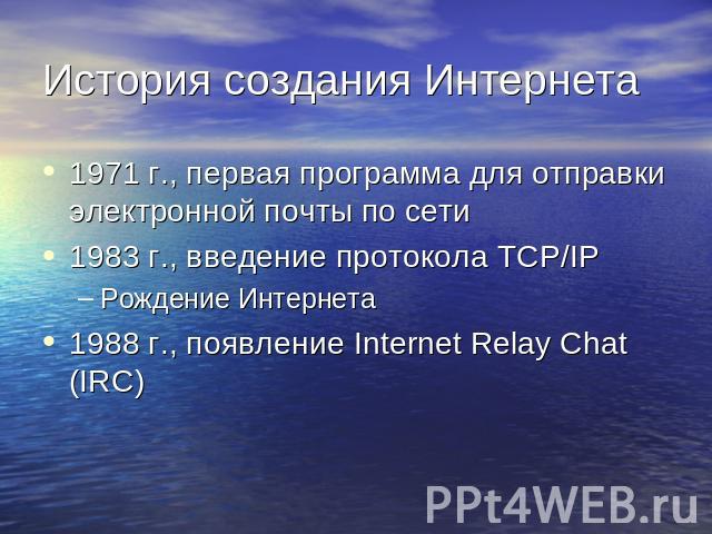 История создания Интернета 1971 г., первая программа для отправки электронной почты по сети1983 г., введение протокола TCP/IPРождение Интернета1988 г., появление Internet Relay Chat (IRC)