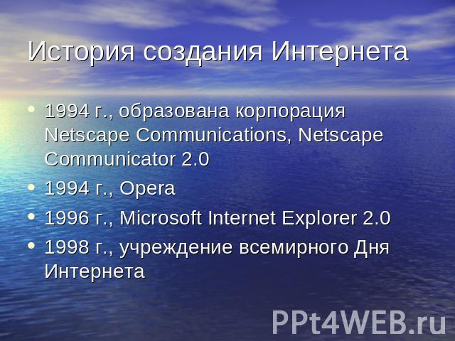 История создания Интернета 1994 г., образована корпорация Netscape Communications, Netscape Communicator 2.01994 г., Opera1996 г., Microsoft Internet Explorer 2.01998 г., учреждение всемирного Дня Интернета