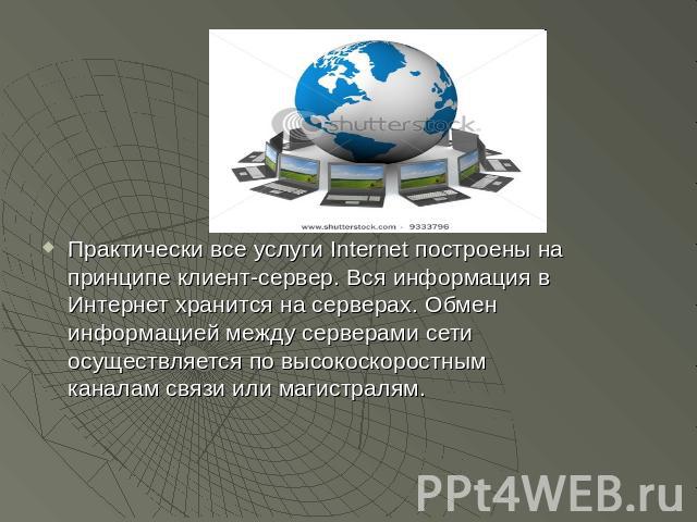 Практически все услуги Internet построены на принципе клиент-сервер. Вся информация в Интернет хранится на серверах. Обмен информацией между серверами сети осуществляется по высокоскоростным каналам связи или магистралям.