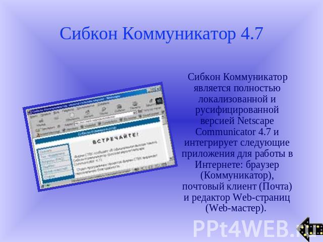 Сибкон Коммуникатор 4.7 Сибкон Коммуникатор является полностью локализованной и русифицированной версией Netscape Communicator 4.7 и интегрирует следующие приложения для работы в Интернете: браузер (Коммуникатор), почтовый клиент (Почта) и редактор …