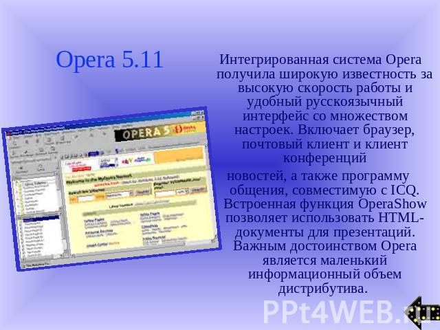 Opera 5.11 Интегрированная система Opera получила широкую известность за высокую скорость работы и удобный русскоязычный интерфейс со множеством настроек. Включает браузер, почтовый клиент и клиент конференций новостей, а также программу общения, со…