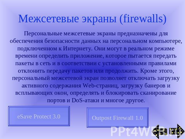 Межсетевые экраны (firewalls) Персональные межсетевые экраны предназначены для обеспечения безопасности данных на персональном компьютере, подключенном к Интернету. Они могут в реальном режиме времени определить приложение, которое пытается передать…