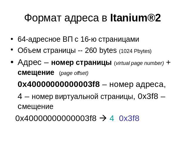 Формат адреса в Itanium®2 64-адресное ВП с 16-ю страницамиОбъем страницы -- 260 bytes (1024 Pbytes)Адрес – номер страницы (virtual page number) + смещение (page offset) 0x40000000000003f8 – номер адреса, 4 – номер виртуальной страницы, 0x3f8 – смеще…