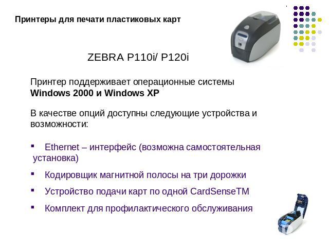 Принтеры для печати пластиковых картZEBRA P110i/ P120iПринтер поддерживает операционные системы Windows 2000 и Windows XPВ качестве опций доступны следующие устройства и возможности: Ethernet – интерфейс (возможна самостоятельная установка) Кодировщ…