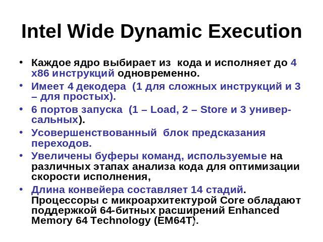 Intel Wide Dynamic Execution Каждое ядро выбирает из кода и исполняет до 4 x86 инструкций одновременно.Имеет 4 декодера (1 для сложных инструкций и 3 – для простых).6 портов запуска (1 – Load, 2 – Store и 3 универ-сальных).Усовершенствованный блок п…