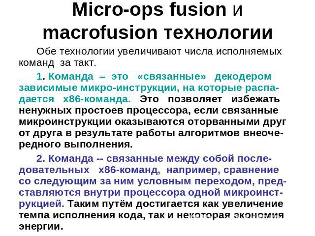Micro-ops fusion и macrofusion технологии Обе технологии увеличивают числа исполняемых команд за такт. 1. Команда – это «связанные» декодером зависимые микро-инструкции, на которые распа-дается x86-команда. Это позволяет избежать ненужных простоев п…
