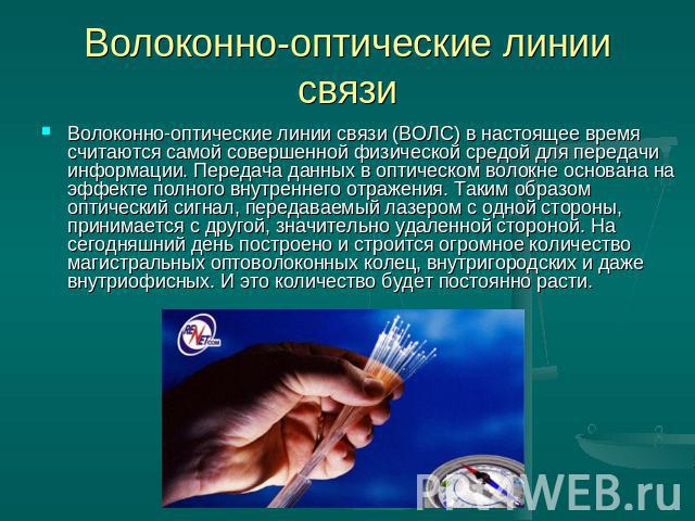 Волоконно-оптические линии связи Волоконно-оптические линии связи (ВОЛС) в настоящее время считаются самой совершенной физической средой для передачи информации. Передача данных в оптическом волокне основана на эффекте полного внутреннего отражения.…