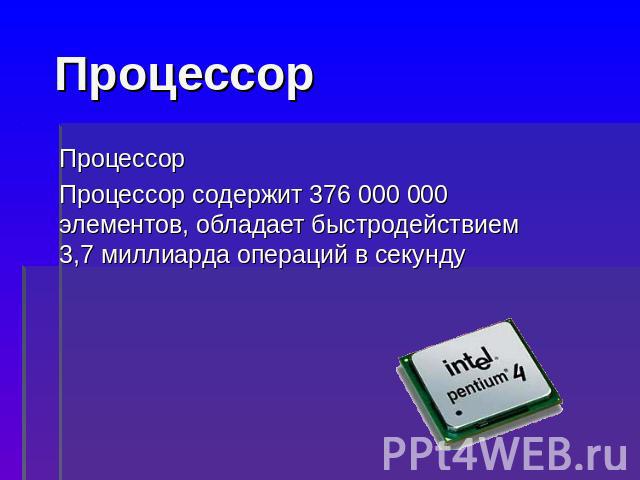 Процессор ПроцессорПроцессор содержит 376 000 000 элементов, обладает быстродействием 3,7 миллиарда операций в секунду