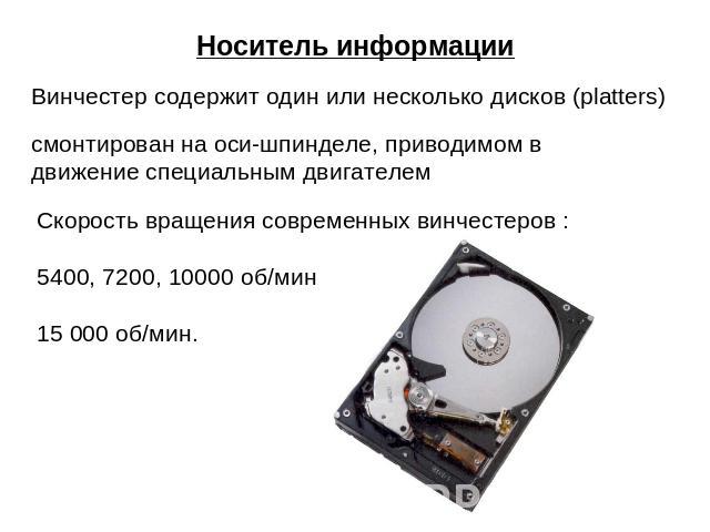 Носитель информации Винчестер содержит один или несколько дисков (platters) смонтирован на оси-шпинделе, приводимом в движение специальным двигателем Скорость вращения современных винчестеров :5400, 7200, 10000 об/мин 15 000 об/мин.