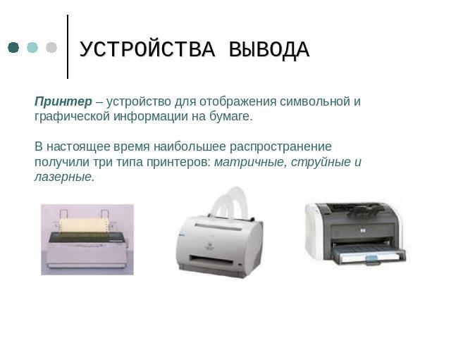 УСТРОЙСТВА ВЫВОДА Принтер – устройство для отображения символьной и графической информации на бумаге.В настоящее время наибольшее распространение получили три типа принтеров: матричные, струйные и лазерные.
