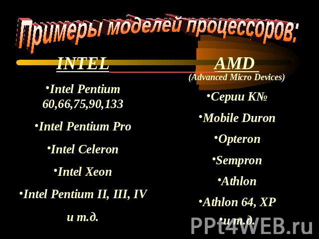 Примеры моделей процессоров: INTELIntel Pentium 60,66,75,90,133Intel Pentium ProIntel CeleronIntel XeonIntel Pentium II, III, IVи т.д.AMD (Advanced Micro Devices)Серии K№Mobile DuronOpteronSempronAthlonAthlon 64, XPи т.д.