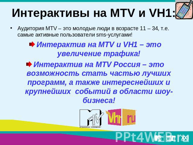 Интерактивы на MTV и VH1: Аудитория MTV – это молодые люди в возрасте 11 – 34, т.е. самые активные пользователи sms-услугами!Интерактив на MTV и VH1 – это увеличение трафика!Интерактив на MTV Россия – это возможность стать частью лучших программ, а …