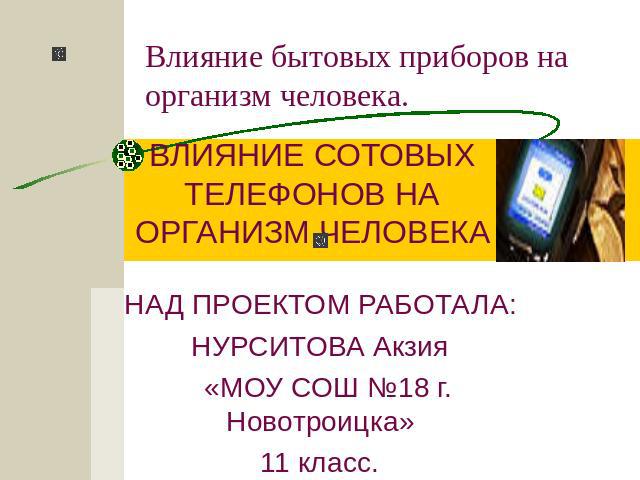 Влияние бытовых приборов на организм человека. ВЛИЯНИЕ СОТОВЫХ ТЕЛЕФОНОВ НА ОРГАНИЗМ ЧЕЛОВЕКАНАД ПРОЕКТОМ РАБОТАЛА:НУРСИТОВА Акзия «МОУ СОШ №18 г. Новотроицка»11 класс.Руководитель проекта: Лебеденкова И.В.