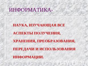 ИНФОРМАТИКА- НАУКА, ИЗУЧАЮЩАЯ ВСЕ АСПЕКТЫ ПОЛУЧЕНИЯ, ХРАНЕНИЯ, ПРЕОБРАЗОВАНИЯ, П