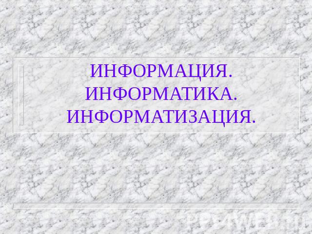 ИНФОРМАЦИЯ. ИНФОРМАТИКА.ИНФОРМАТИЗАЦИЯ.